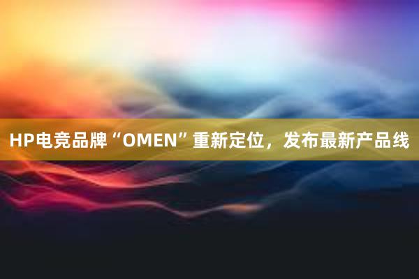 HP电竞品牌“OMEN”重新定位，发布最新产品线