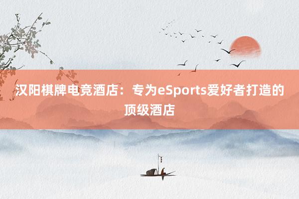 汉阳棋牌电竞酒店：专为eSports爱好者打造的顶级酒店